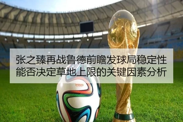 张之臻再战鲁德前瞻发球局稳定性能否决定草地上限的关键因素分析（worldcup）